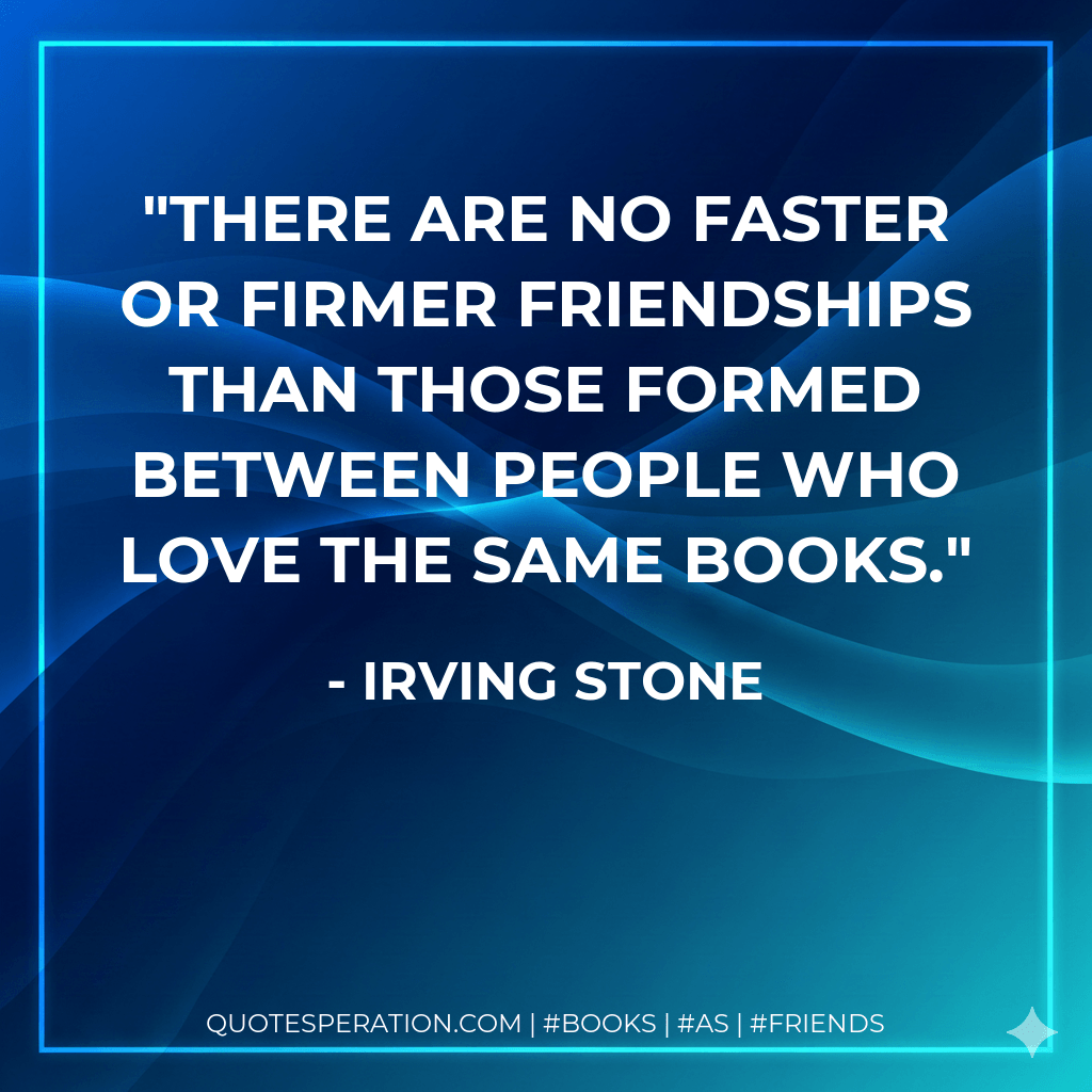There are no faster or firmer friendships than those formed between people who love the same books. - Irving Stone