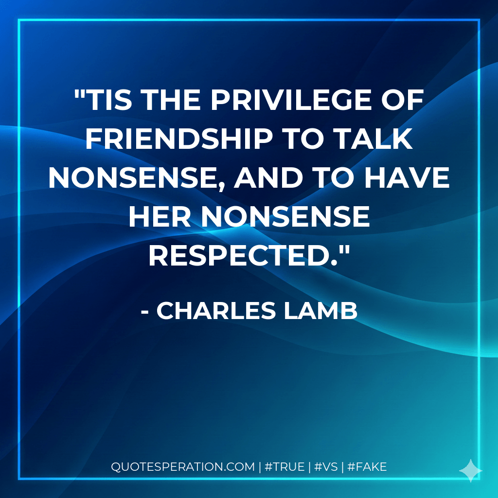 Tis the privilege of friendship to talk nonsense, and to have her nonsense respected. - Charles Lamb