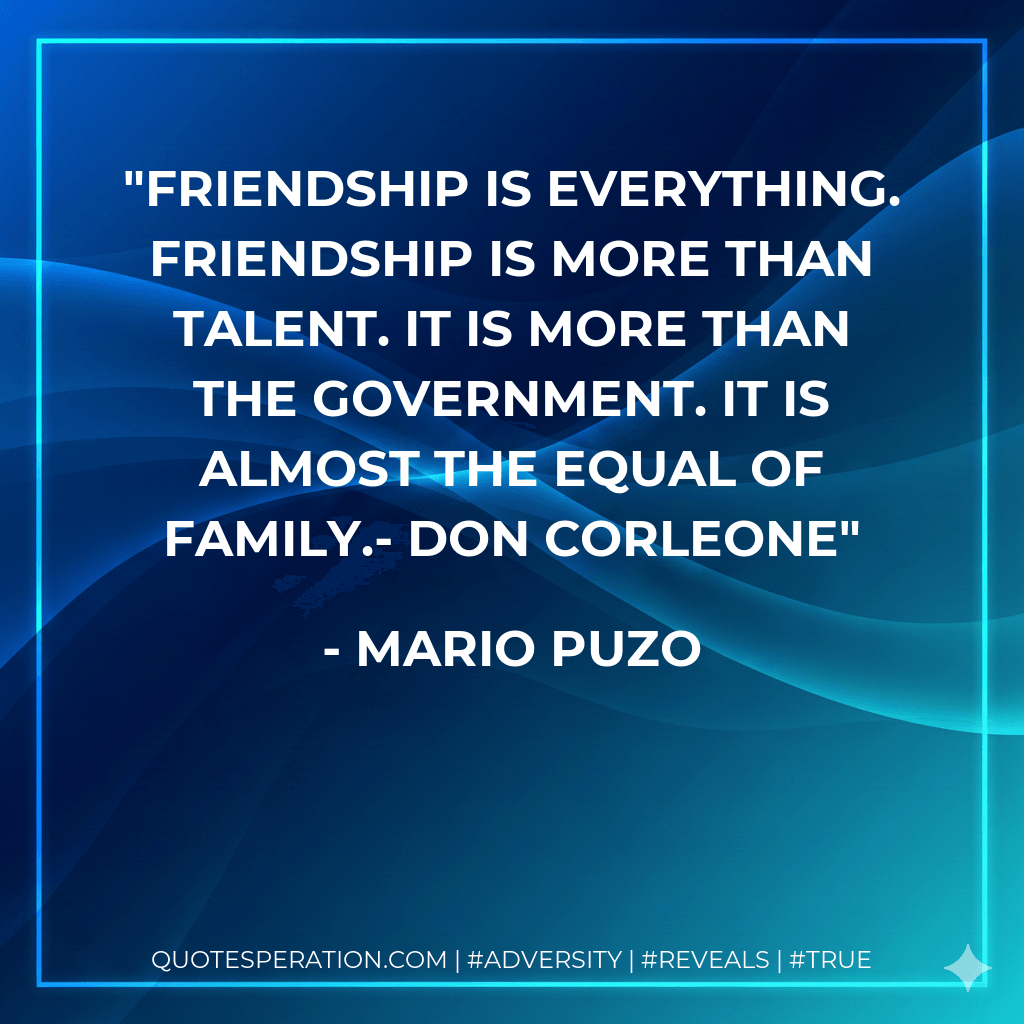 Friendship is everything. Friendship is more than talent. It is more than the government. It is almost the equal of family.- Don Corleone - Mario Puzo