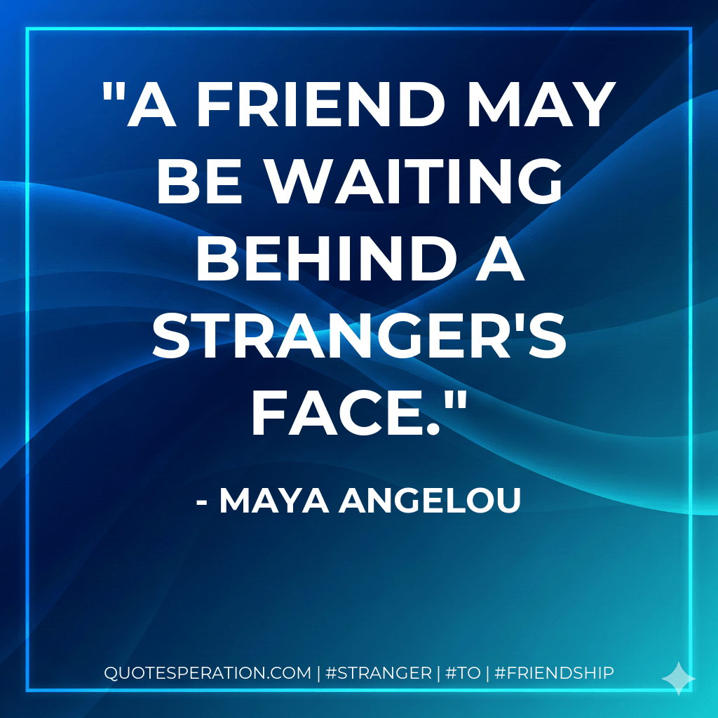 A friend may be waiting behind a stranger's face. - maya angelou