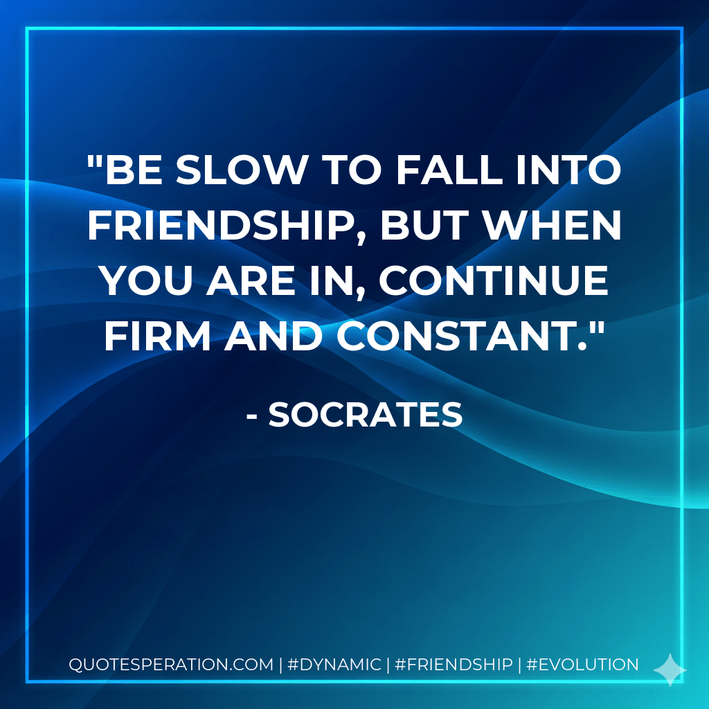 Be slow to fall into friendship, but when you are in, continue firm and constant. - Socrates