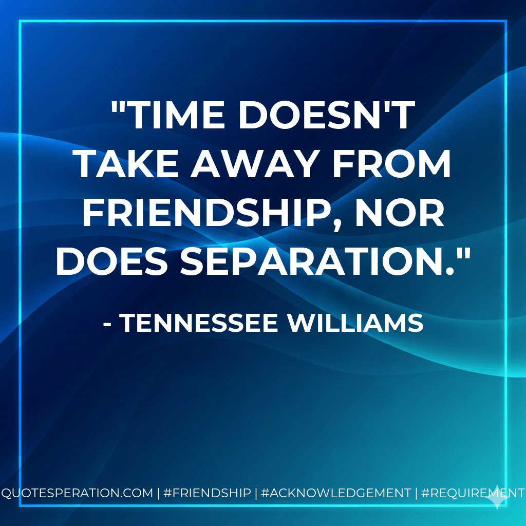 Time doesn't take away from friendship, nor does separation. - Tennessee Williams