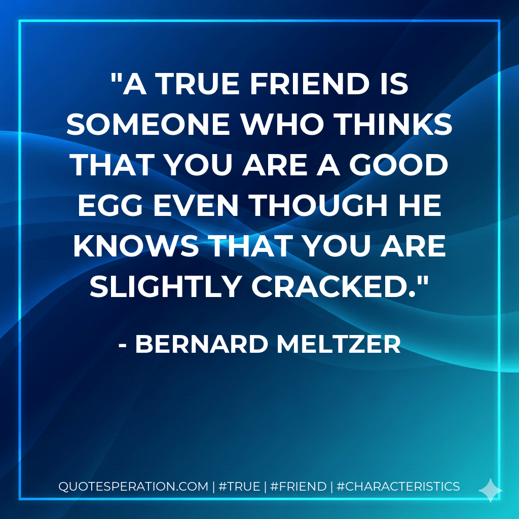 A true friend is someone who thinks that you are a good egg even though he knows that you are slightly cracked. - Bernard Meltzer