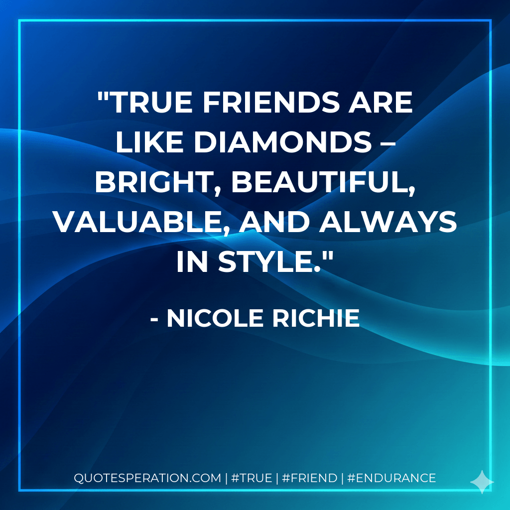 True friends are like diamonds – bright, beautiful, valuable, and always in style. - Nicole Richie