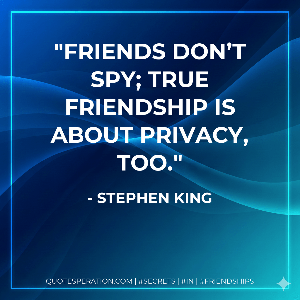 Friends don’t spy; true friendship is about privacy, too. - Stephen King
