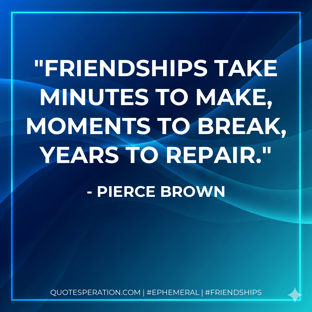 Friendships take minutes to make, moments to break, years to repair. - Pierce Brown