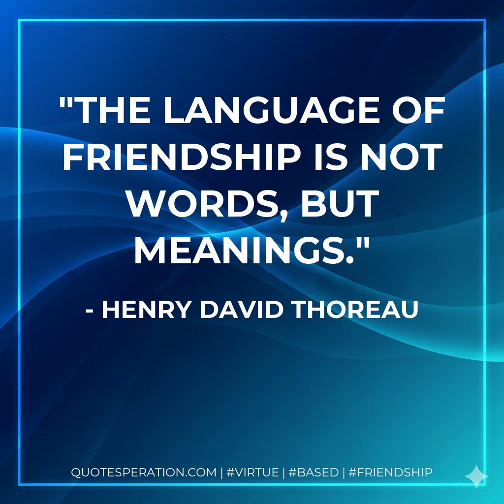 The language of Friendship is not words, but meanings. - Henry David Thoreau