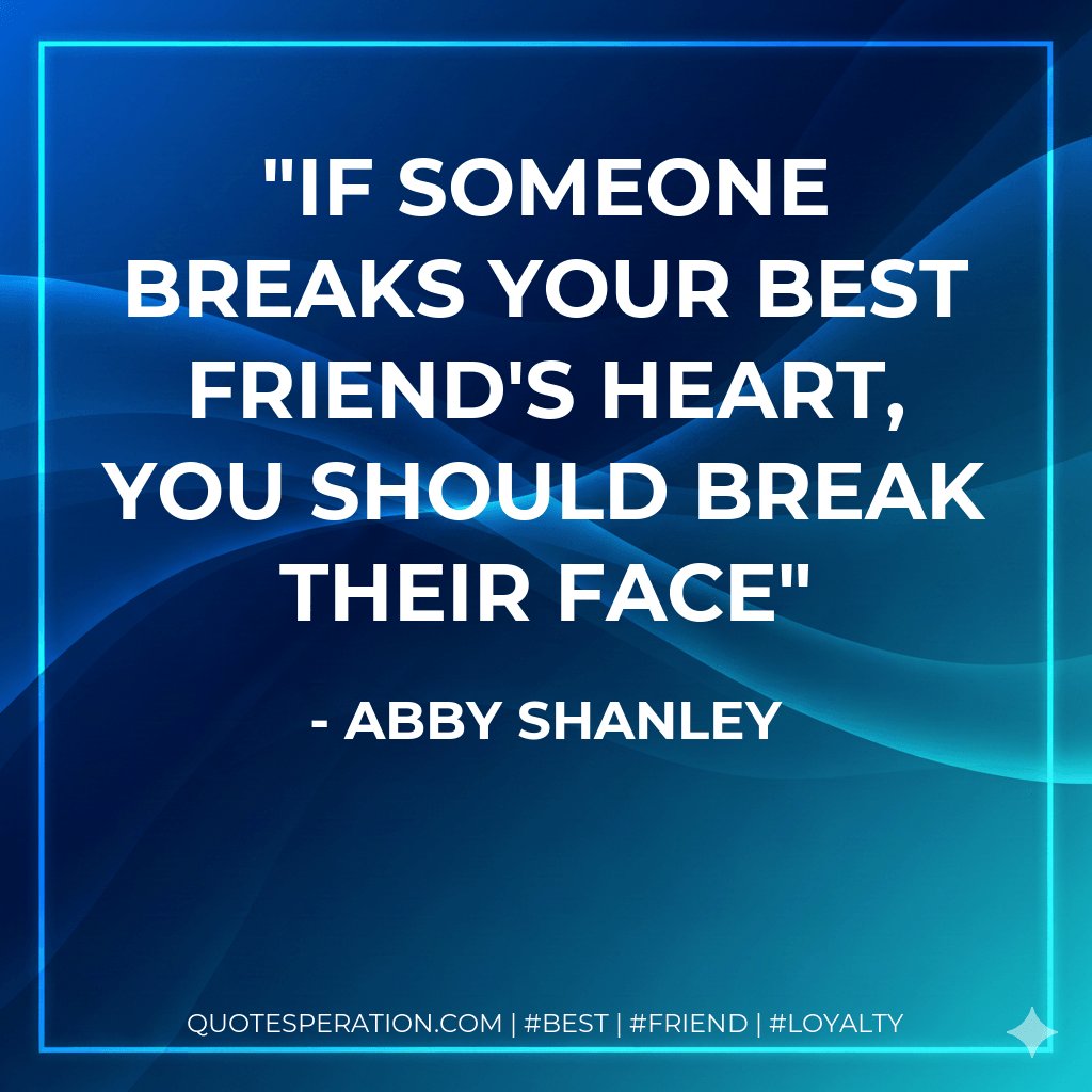 If someone breaks your best friend's heart, you should break their face - Abby Shanley