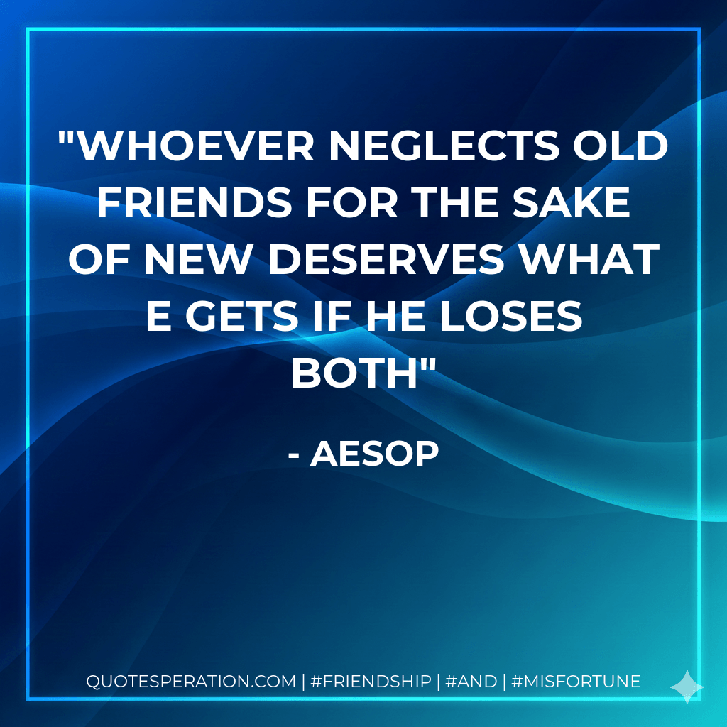 Whoever neglects old friends for the sake of new deserves what e gets if he loses both - Aesop