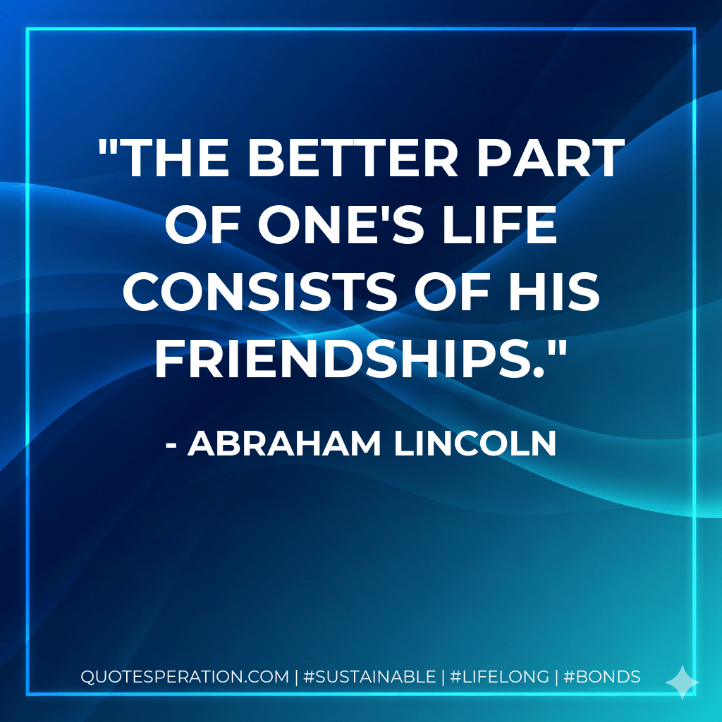The better part of one's life consists of his friendships. - Abraham Lincoln
