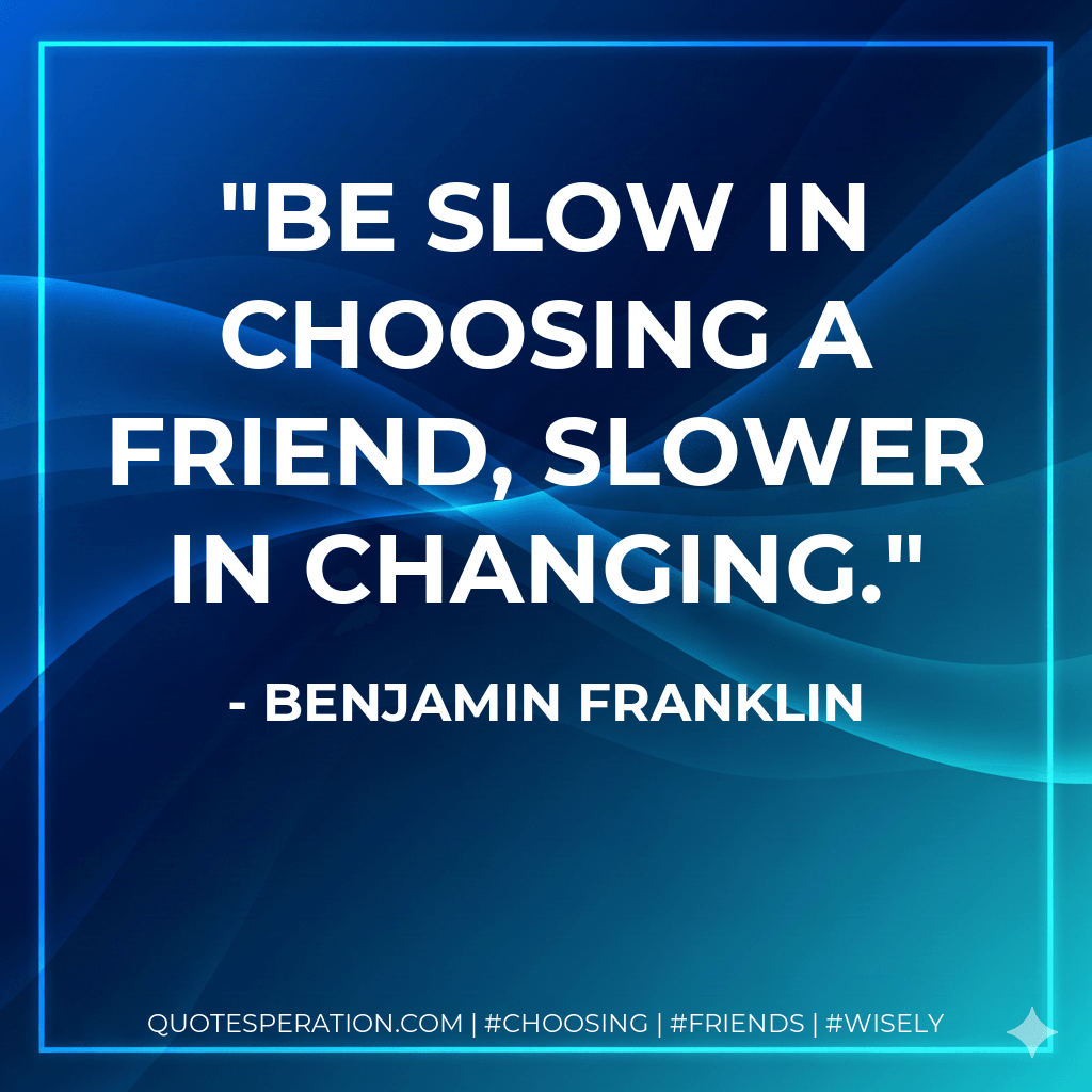Be slow in choosing a friend, slower in changing. - Benjamin Franklin