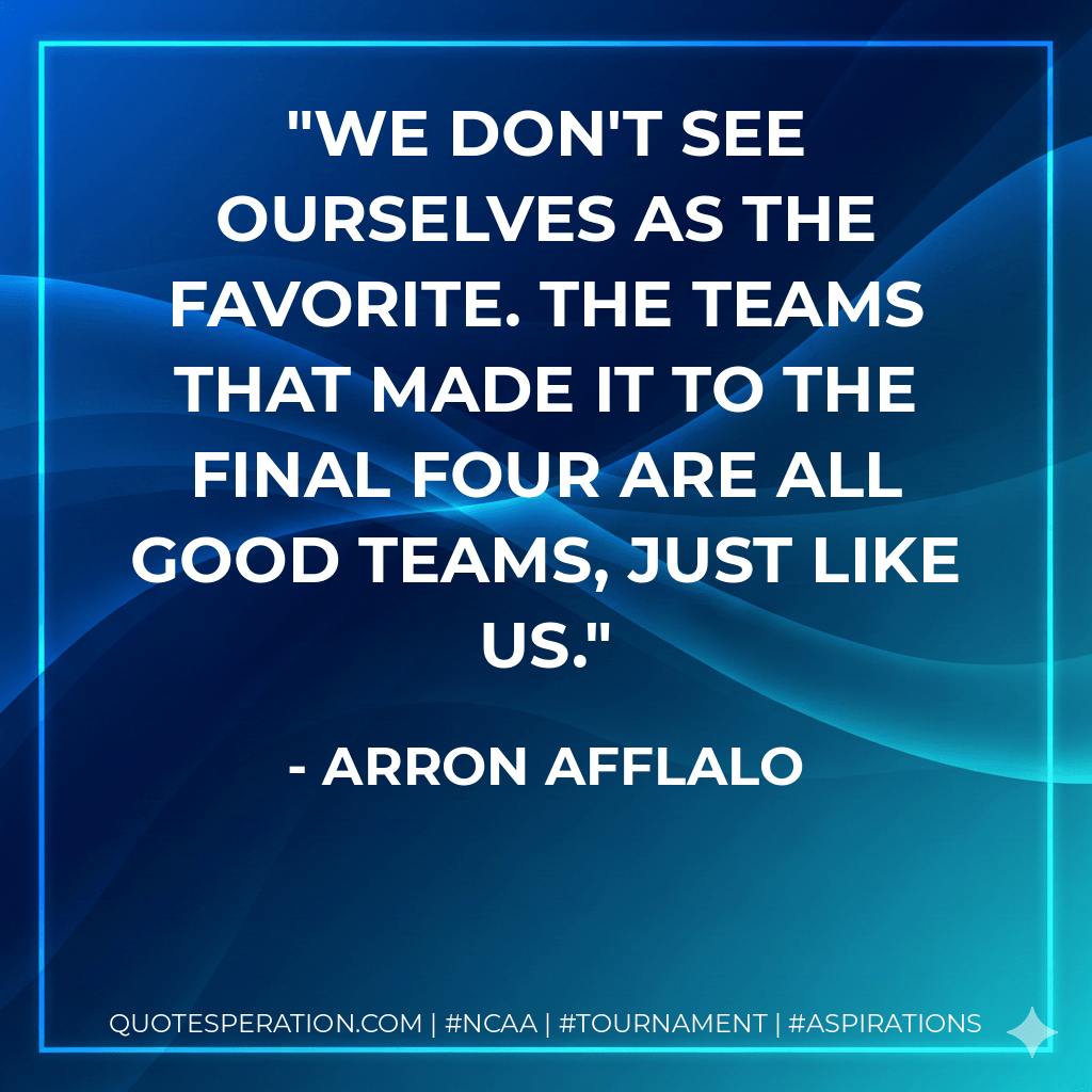 We don't see ourselves as the favorite. The teams that made it to the Final Four are all good teams, just like us. - Arron Afflalo