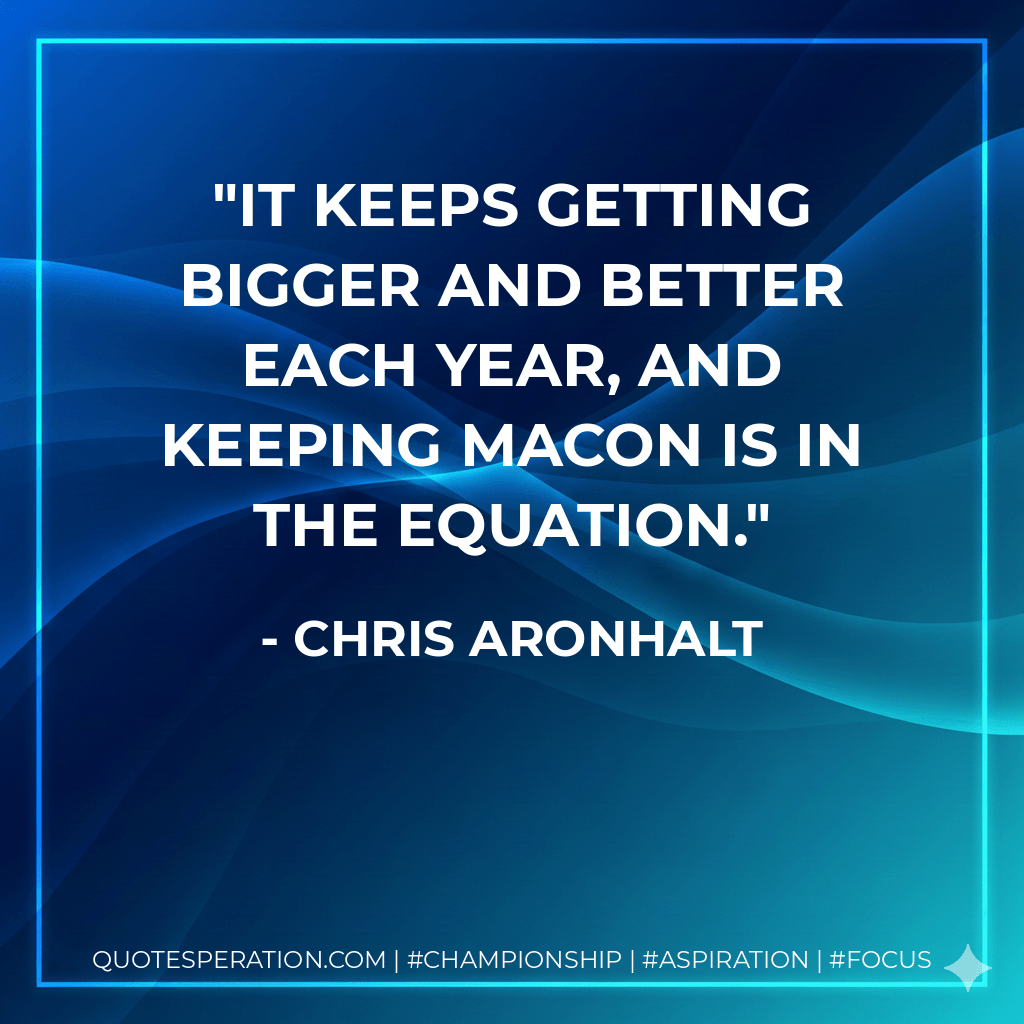 It keeps getting bigger and better each year, and keeping Macon is in the equation. - Chris Aronhalt