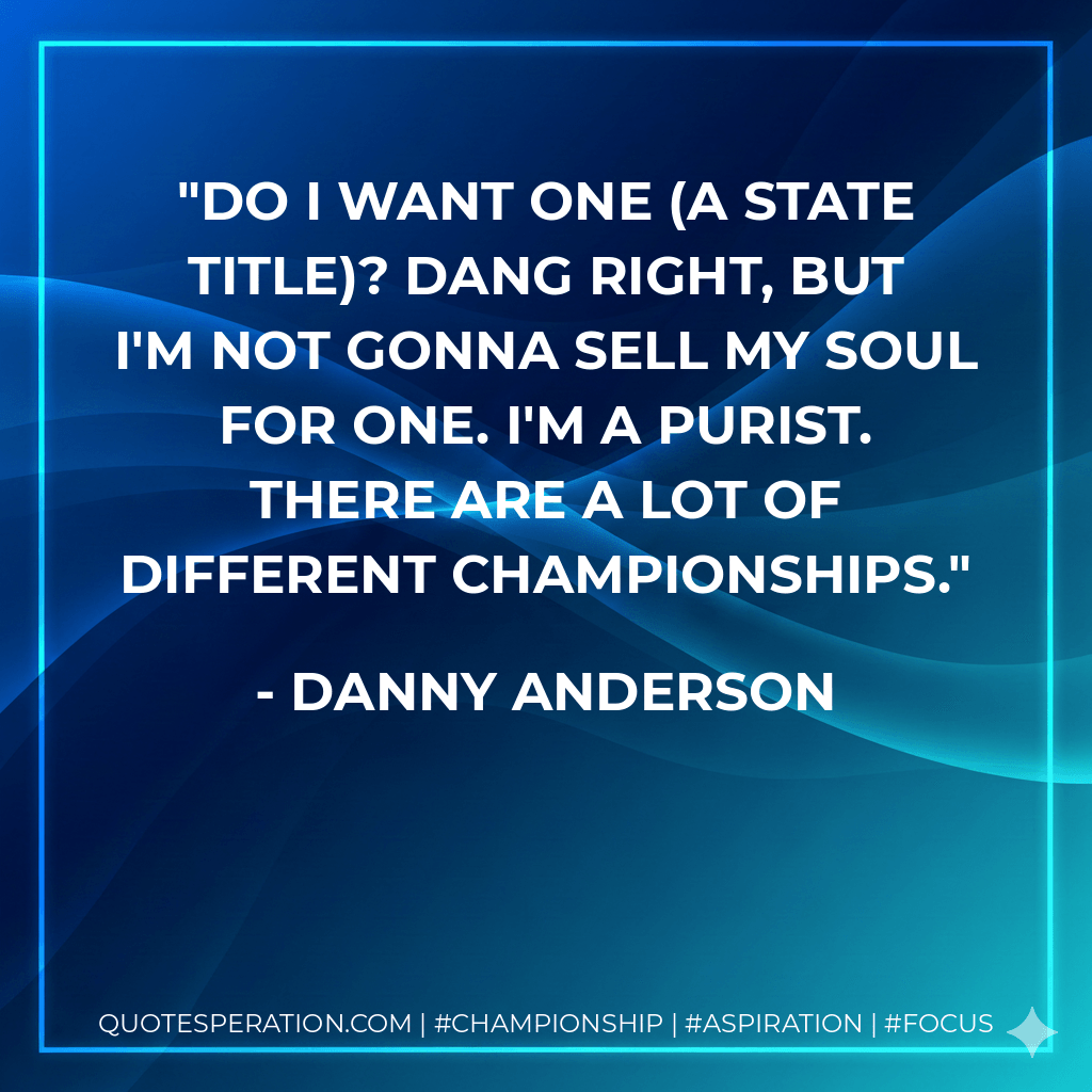 Do I want one (a state title)? Dang right, but I'm not gonna sell my soul for one. I'm a purist. There are a lot of different championships. - Danny Anderson