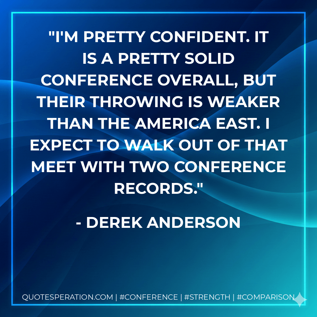 I'm pretty confident. It is a pretty solid conference overall, but their throwing is weaker than the America East. I expect to walk out of that meet with two conference records. - Derek Anderson