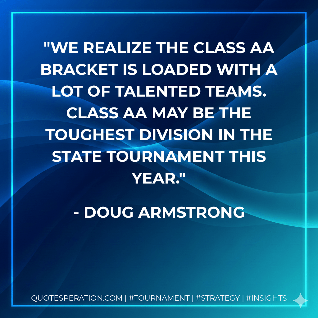 We realize the Class AA bracket is loaded with a lot of talented teams. Class AA may be the toughest division in the state tournament this year. - Doug Armstrong