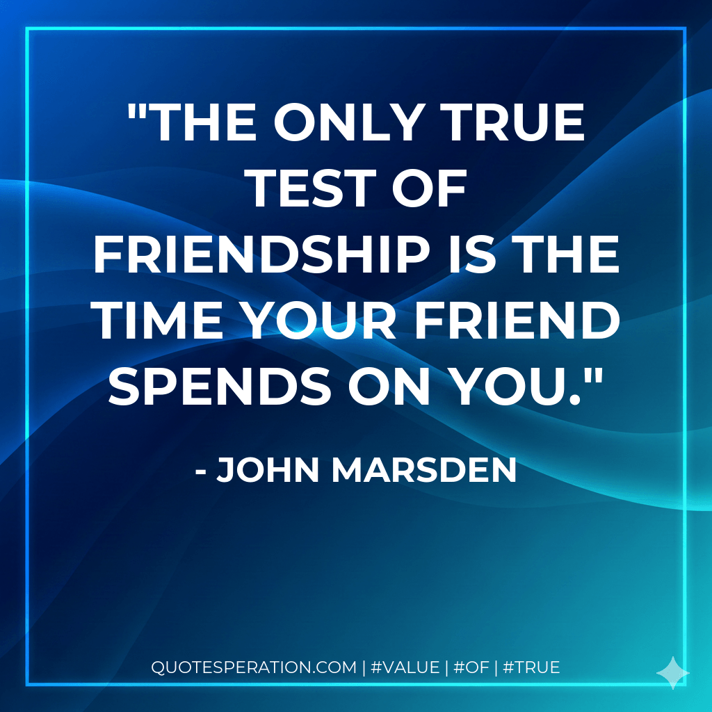 The only true test of friendship is the time your friend spends on you. - John Marsden