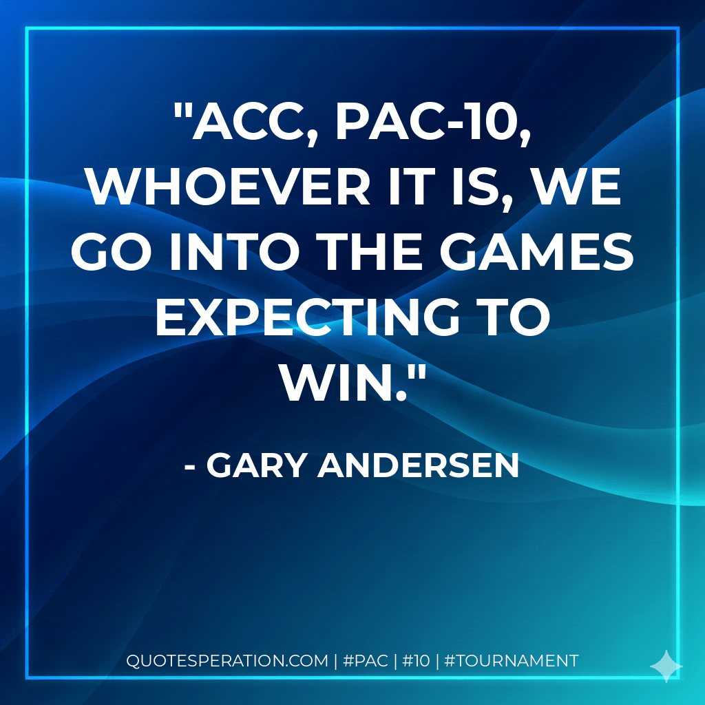 ACC, Pac-10, whoever it is, we go into the games expecting to win. - Gary Andersen