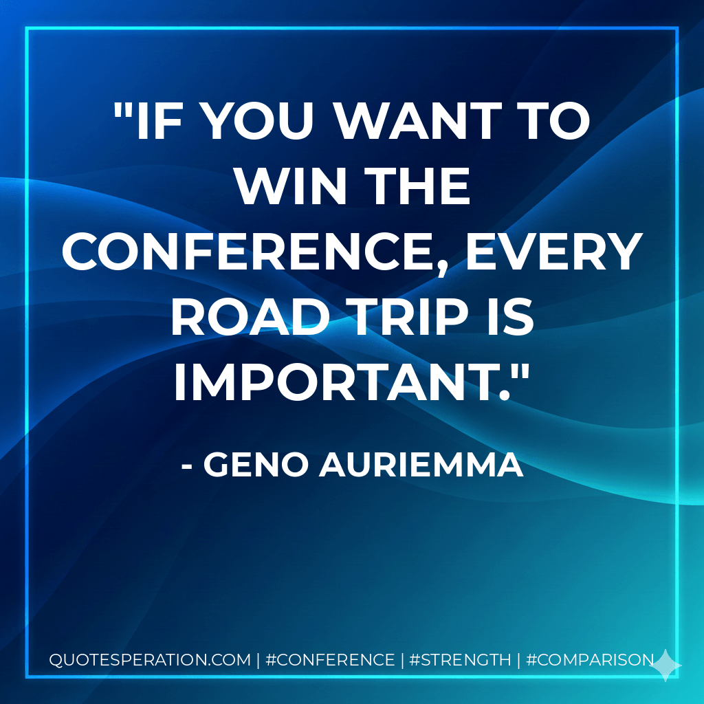 If you want to win the conference, every road trip is important. - Geno Auriemma
