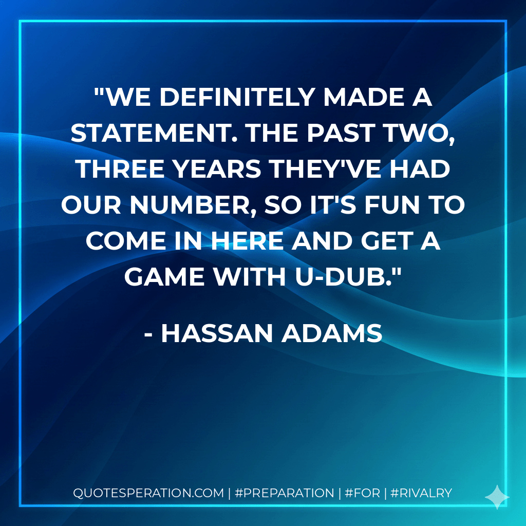 We definitely made a statement. The past two, three years they've had our number, so it's fun to come in here and get a game with U-dub. - Hassan Adams