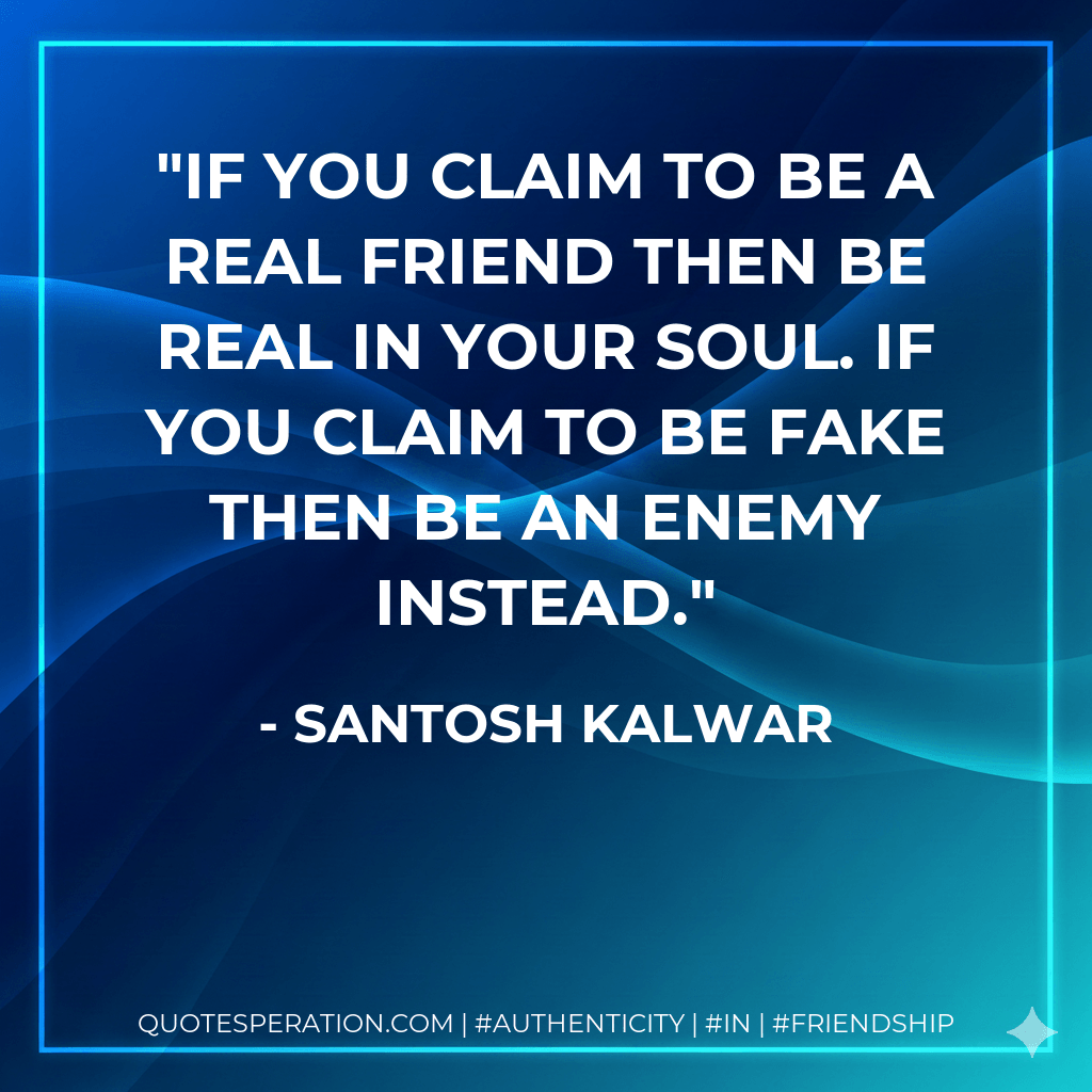 If you claim to be a real friend then be real in your soul. If you claim to be fake then be an enemy instead. - Santosh Kalwar