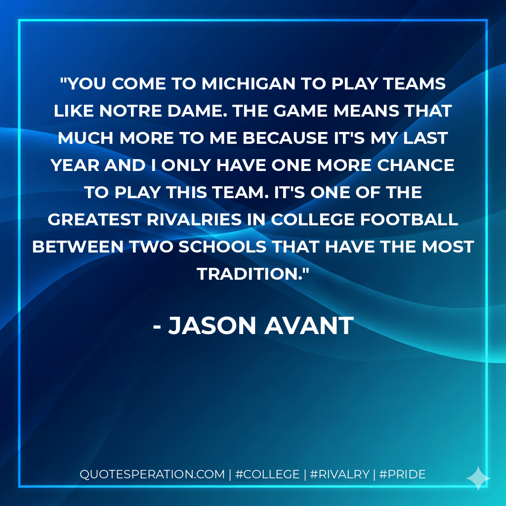 You come to Michigan to play teams like Notre Dame. The game means that much more to me because it's my last year and I only have one more chance to play this team. It's one of the greatest rivalries in college football between two schools that have the most tradition. - Jason Avant