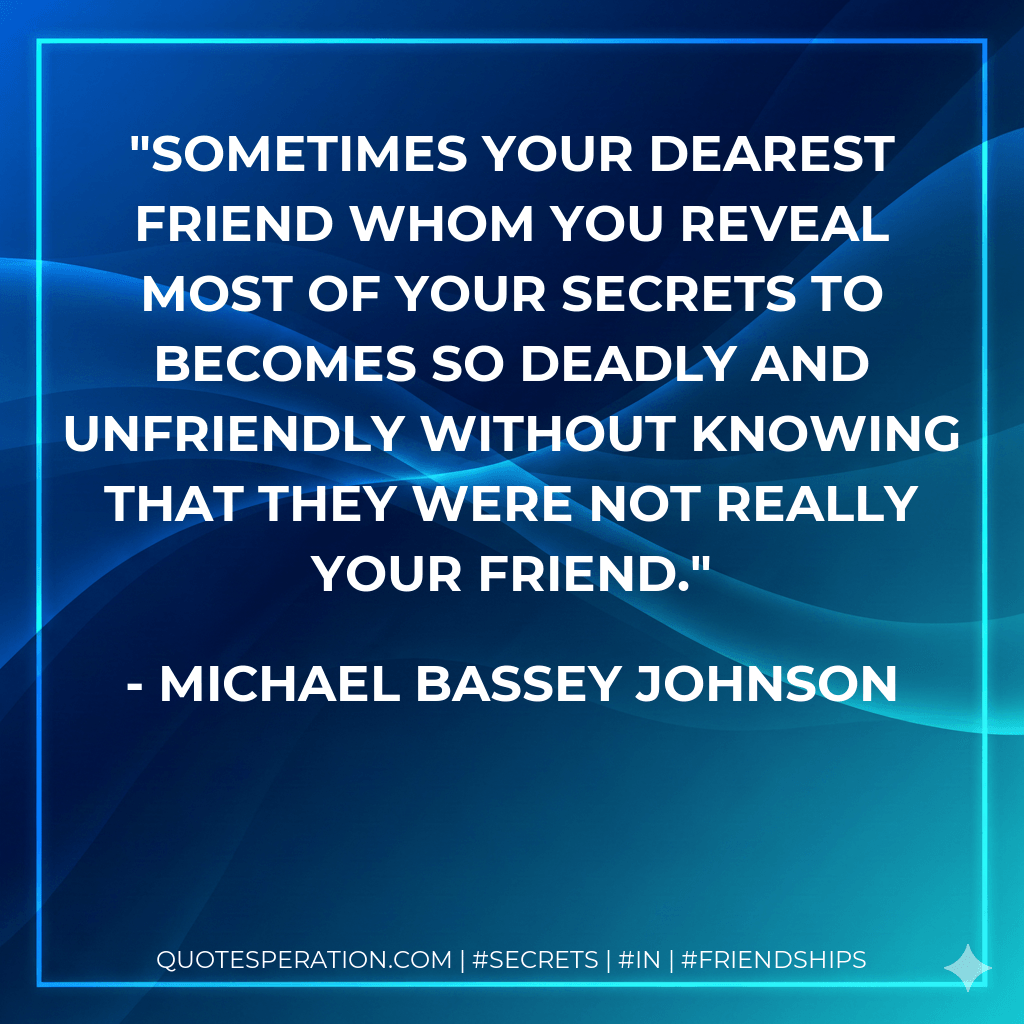 Sometimes your dearest friend whom you reveal most of your secrets to becomes so deadly and unfriendly without knowing that they were not really your friend. - Michael Bassey Johnson