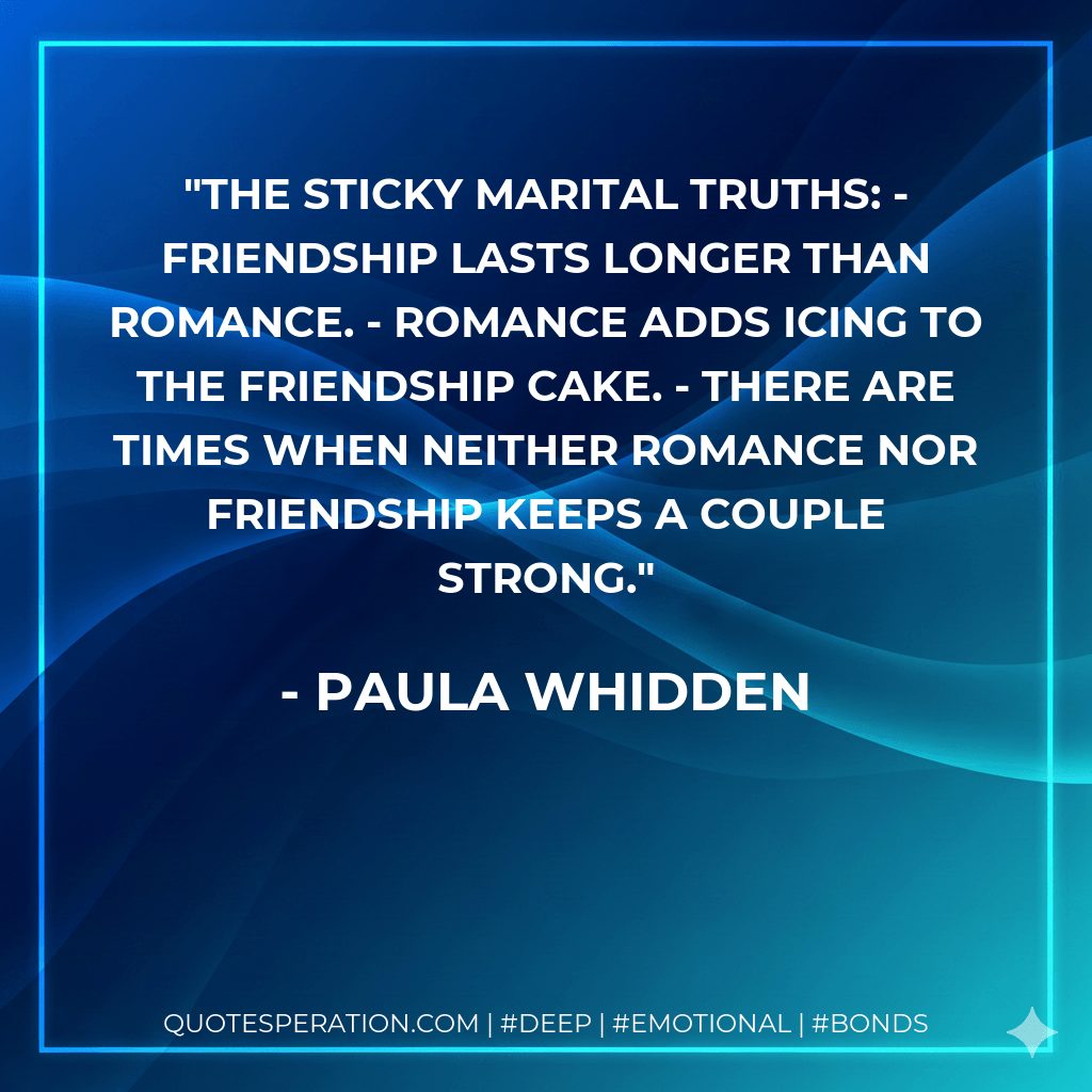 The sticky marital truths: - Friendship lasts longer than romance. - Romance adds icing to the friendship cake. - There are times when neither romance nor friendship keeps a couple strong. - Paula Whidden
