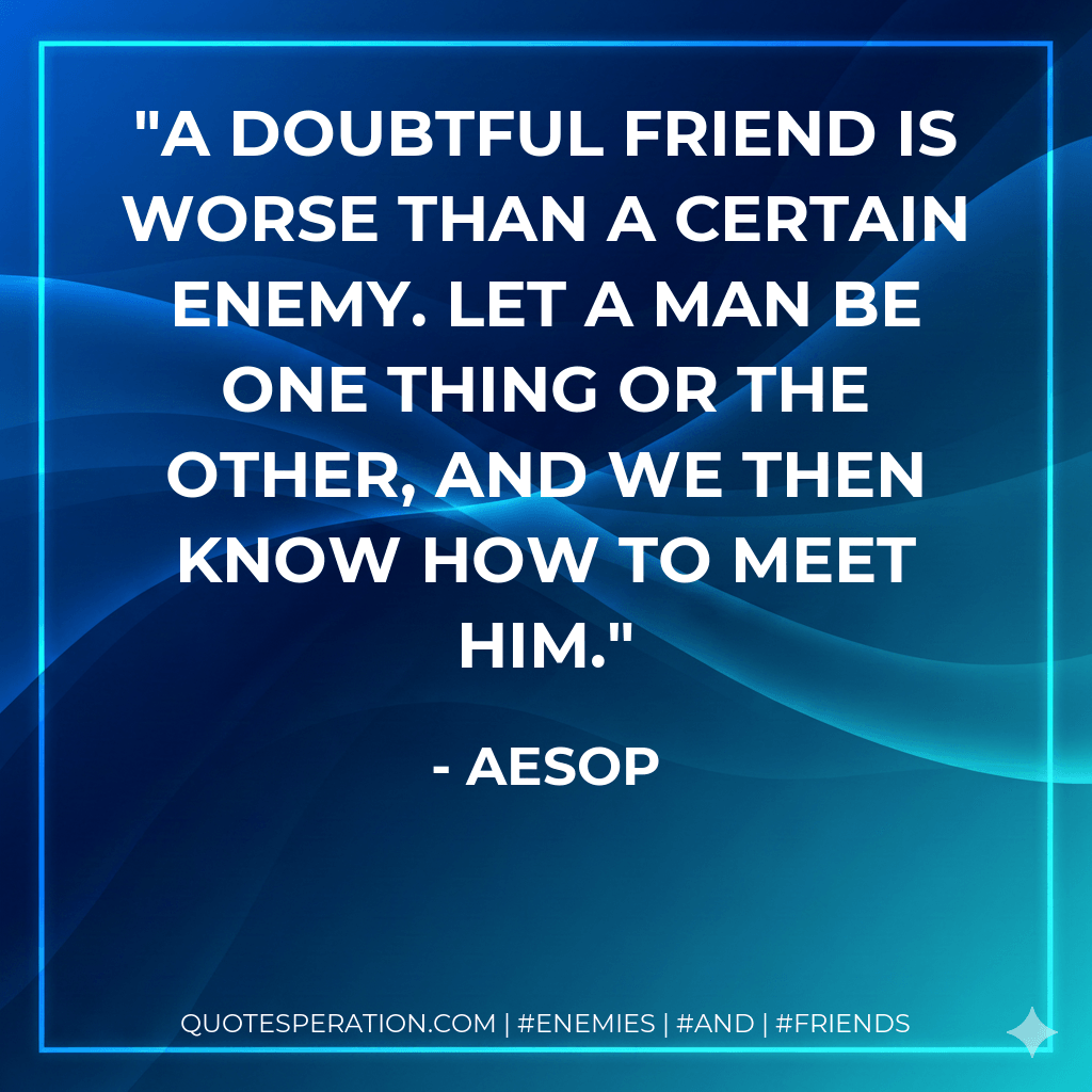 A doubtful friend is worse than a certain enemy. Let a man be one thing or the other, and we then know how to meet him. - Aesop