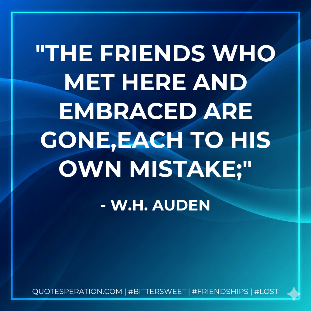The friends who met here and embraced are gone,Each to his own mistake; - W.H. Auden
