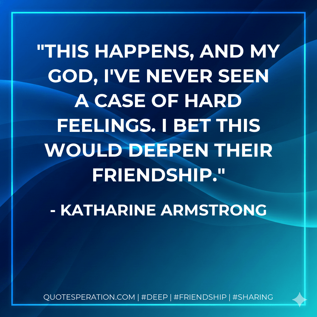 This happens, and my God, I've never seen a case of hard feelings. I bet this would deepen their friendship. - Katharine Armstrong