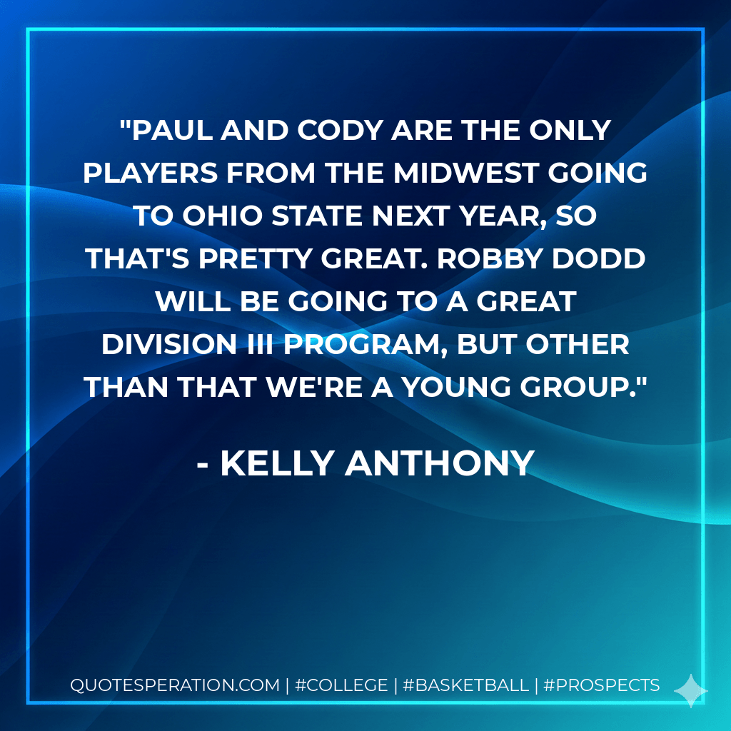 Paul and Cody are the only players from the Midwest going to Ohio State next year, so that's pretty great. Robby Dodd will be going to a great Division III program, but other than that we're a young group. - Kelly Anthony