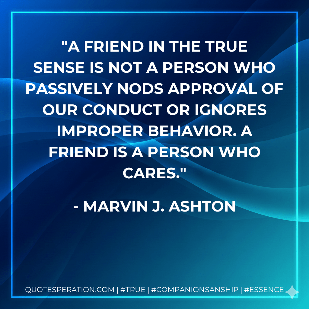 A friend in the true sense is not a person who passively nods approval of our conduct or ignores improper behavior. A friend is a person who cares. - Marvin J. Ashton