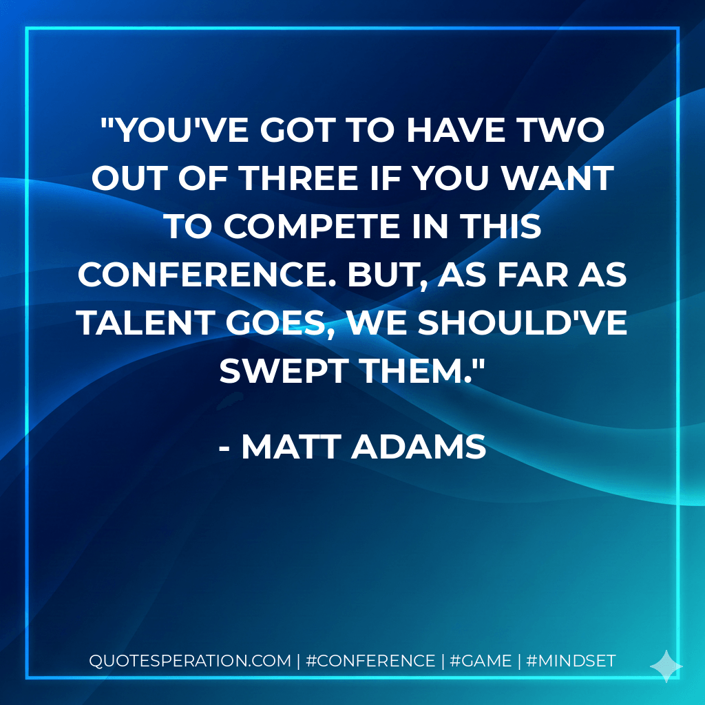 You've got to have two out of three if you want to compete in this conference. But, as far as talent goes, we should've swept them. - Matt Adams
