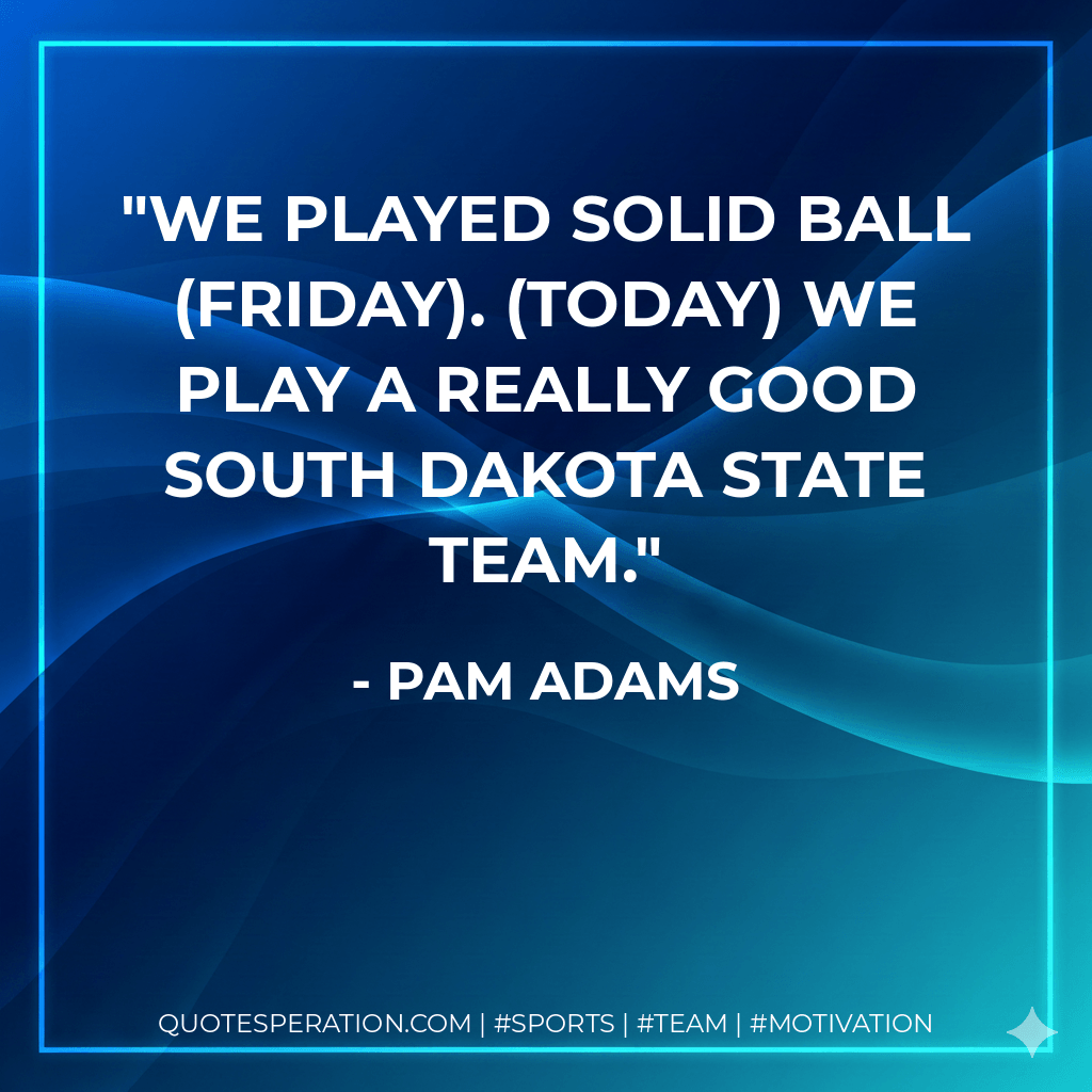 We played solid ball (Friday). (Today) we play a really good South Dakota State team. - Pam Adams