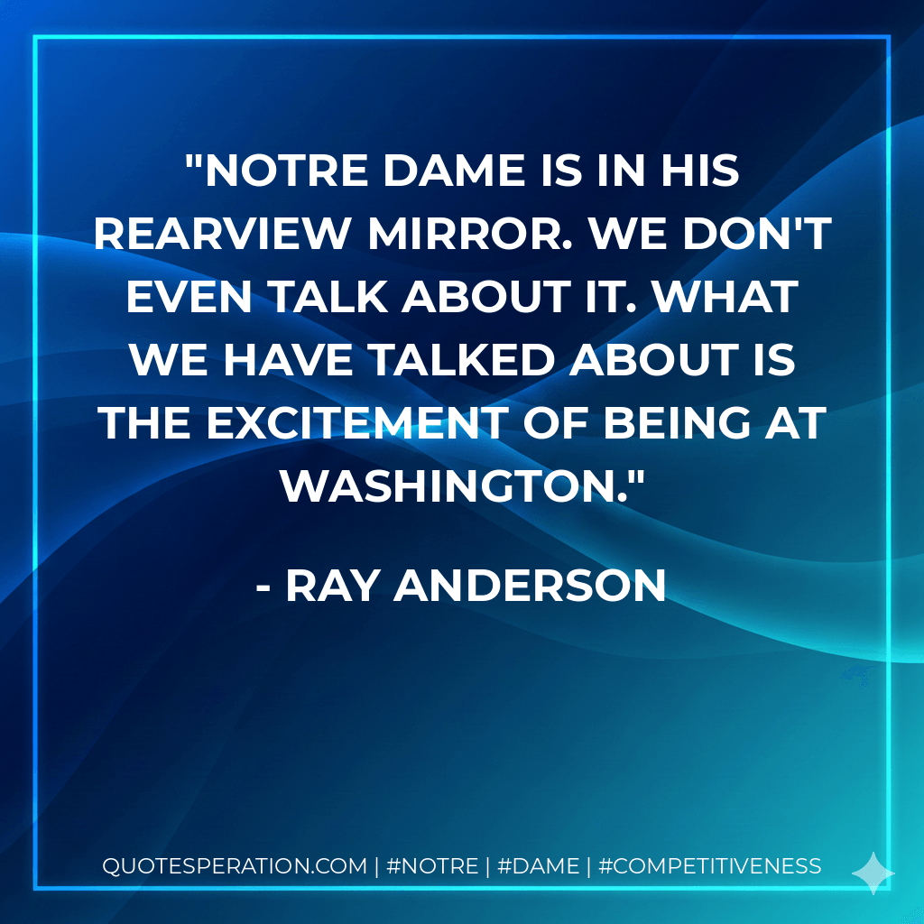 Notre Dame is in his rearview mirror. We don't even talk about it. What we have talked about is the excitement of being at Washington. - Ray Anderson