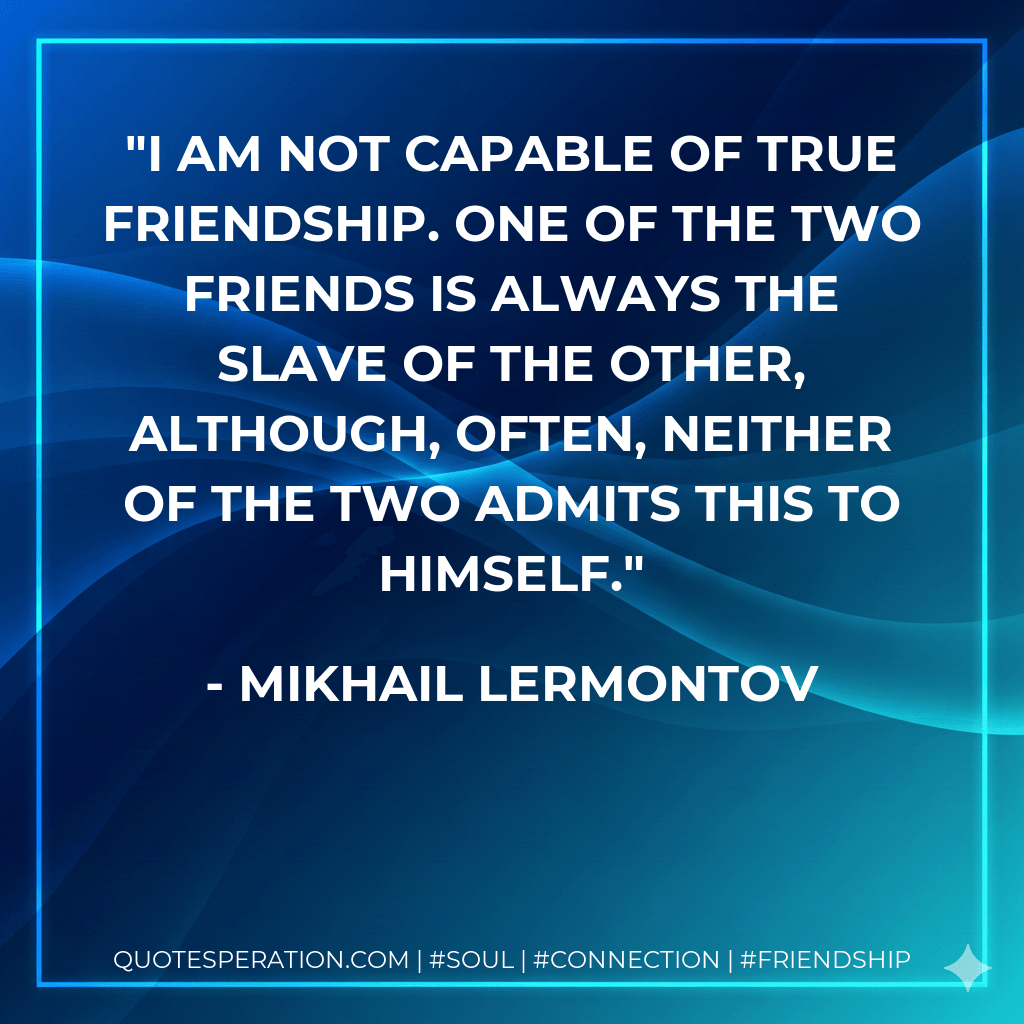 I am not capable of true friendship. One of the two friends is always the slave of the other, although, often, neither of the two admits this to himself. - Mikhail Lermontov