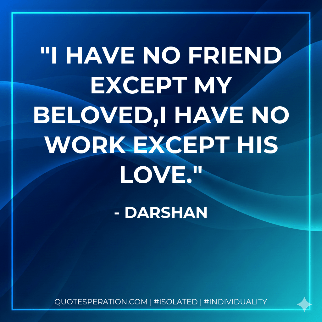 I have no friend except my Beloved,I have no work except his love. - Darshan