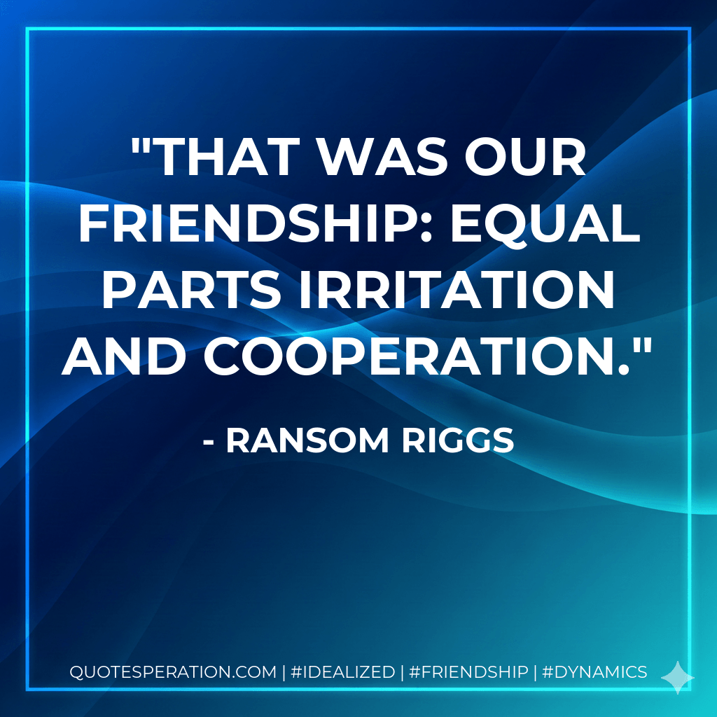 That was our friendship: equal parts irritation and cooperation. - Ransom Riggs