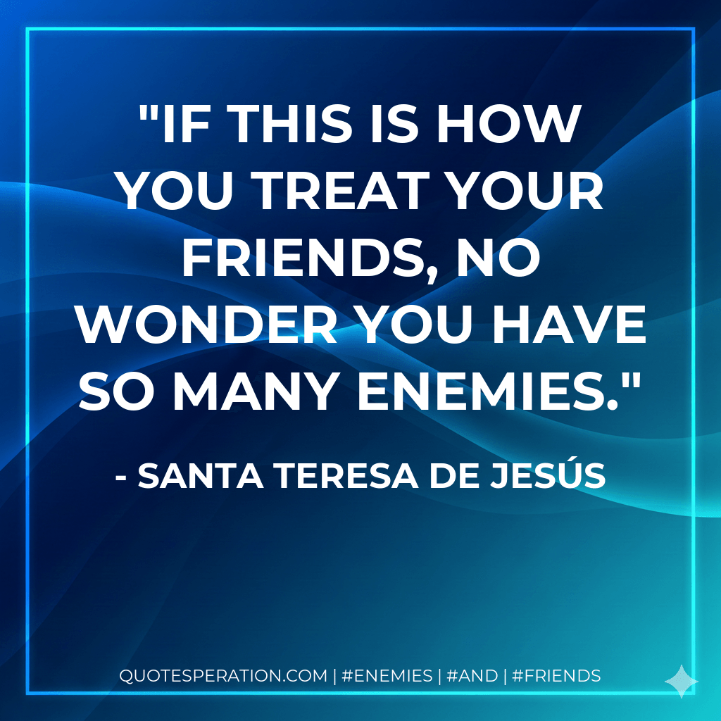 If this is how you treat your friends, no wonder you have so many enemies. - Santa Teresa de Jesús