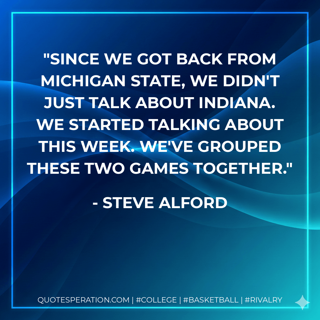 Since we got back from Michigan State, we didn't just talk about Indiana. We started talking about this week. We've grouped these two games together. - Steve Alford