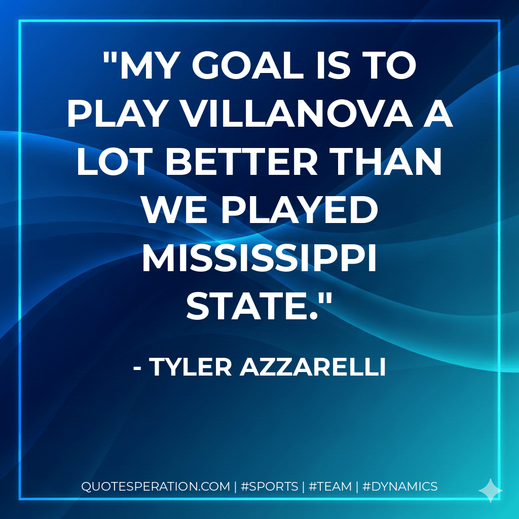 My goal is to play Villanova a lot better than we played Mississippi State. - Tyler Azzarelli