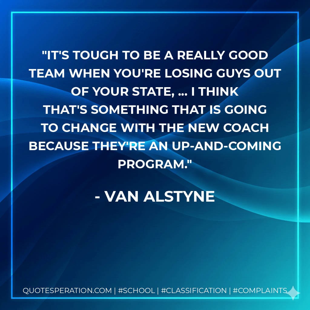 It's tough to be a really good team when you're losing guys out of your state, ... I think that's something that is going to change with the new coach because they're an up-and-coming program. - Van Alstyne