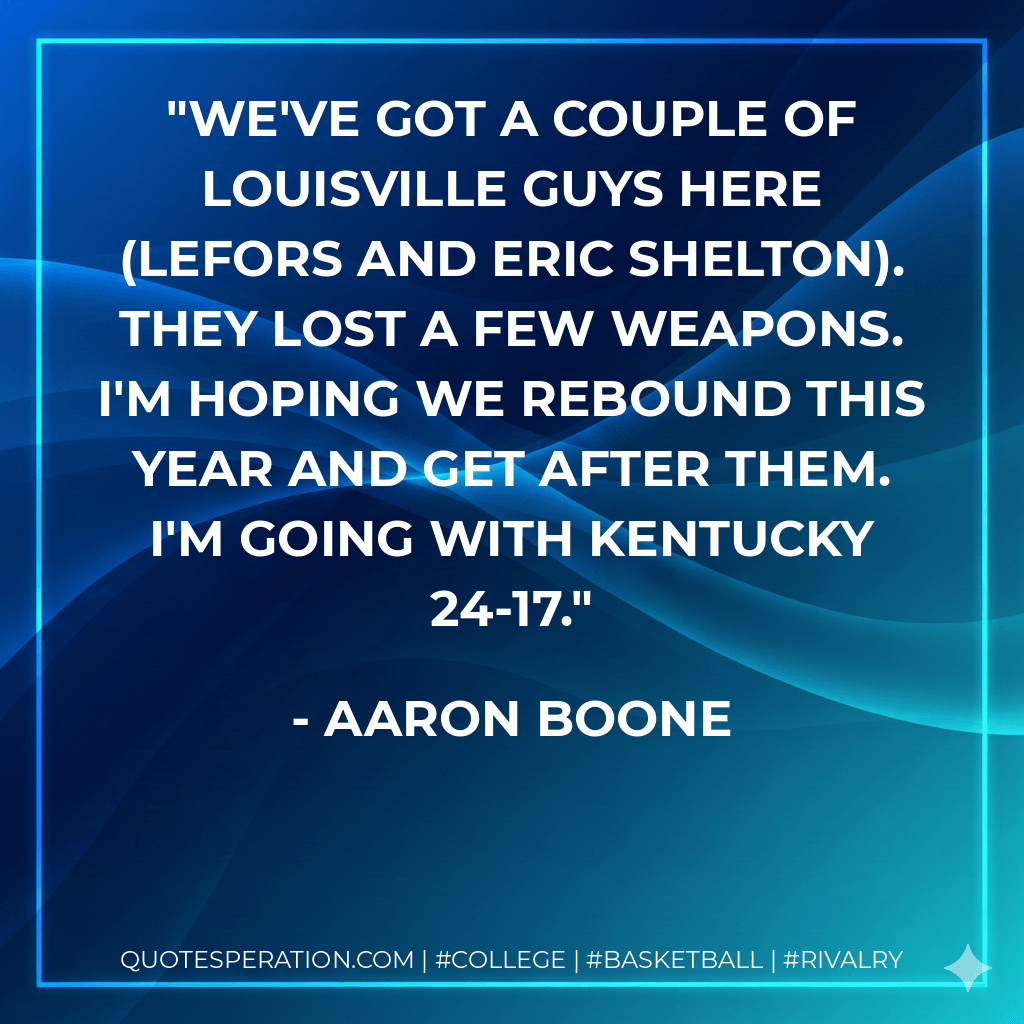 We've got a couple of Louisville guys here (Lefors and Eric Shelton). They lost a few weapons. I'm hoping we rebound this year and get after them. I'm going with Kentucky 24-17. - Aaron Boone