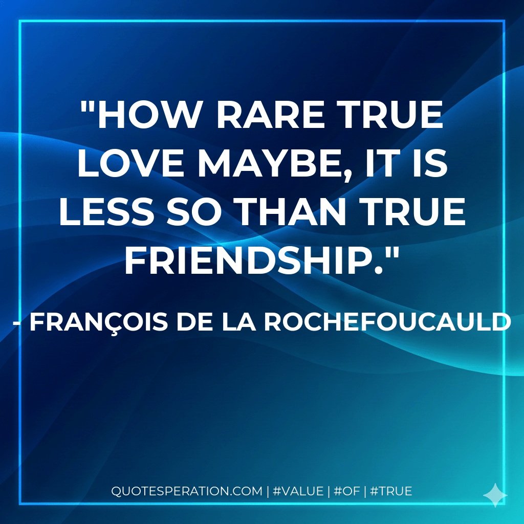 How rare true love maybe, it is less so than true friendship. - François de La Rochefoucauld