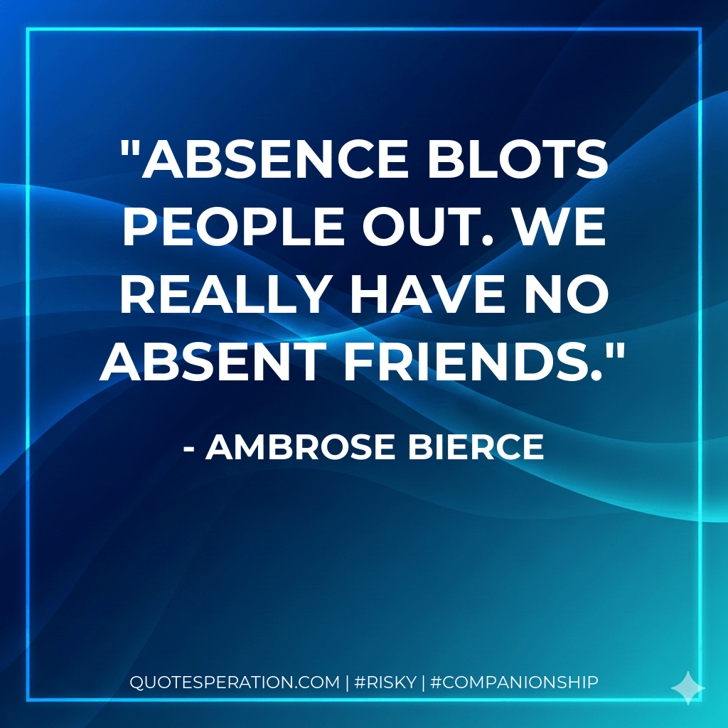 Absence blots people out. We really have no absent friends. - Ambrose Bierce