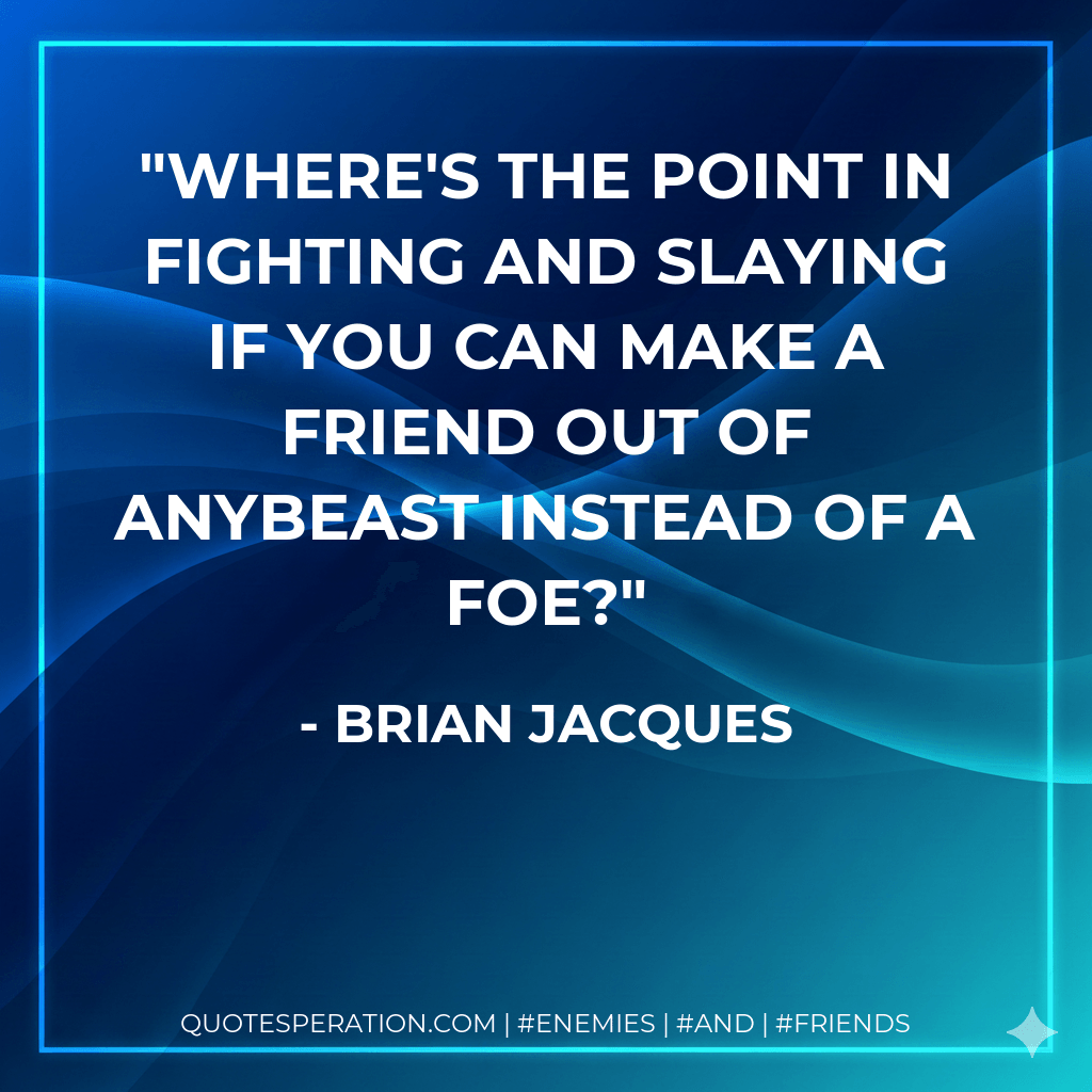 Where's the point in fighting and slaying if you can make a friend out of anybeast instead of a foe? - Brian Jacques