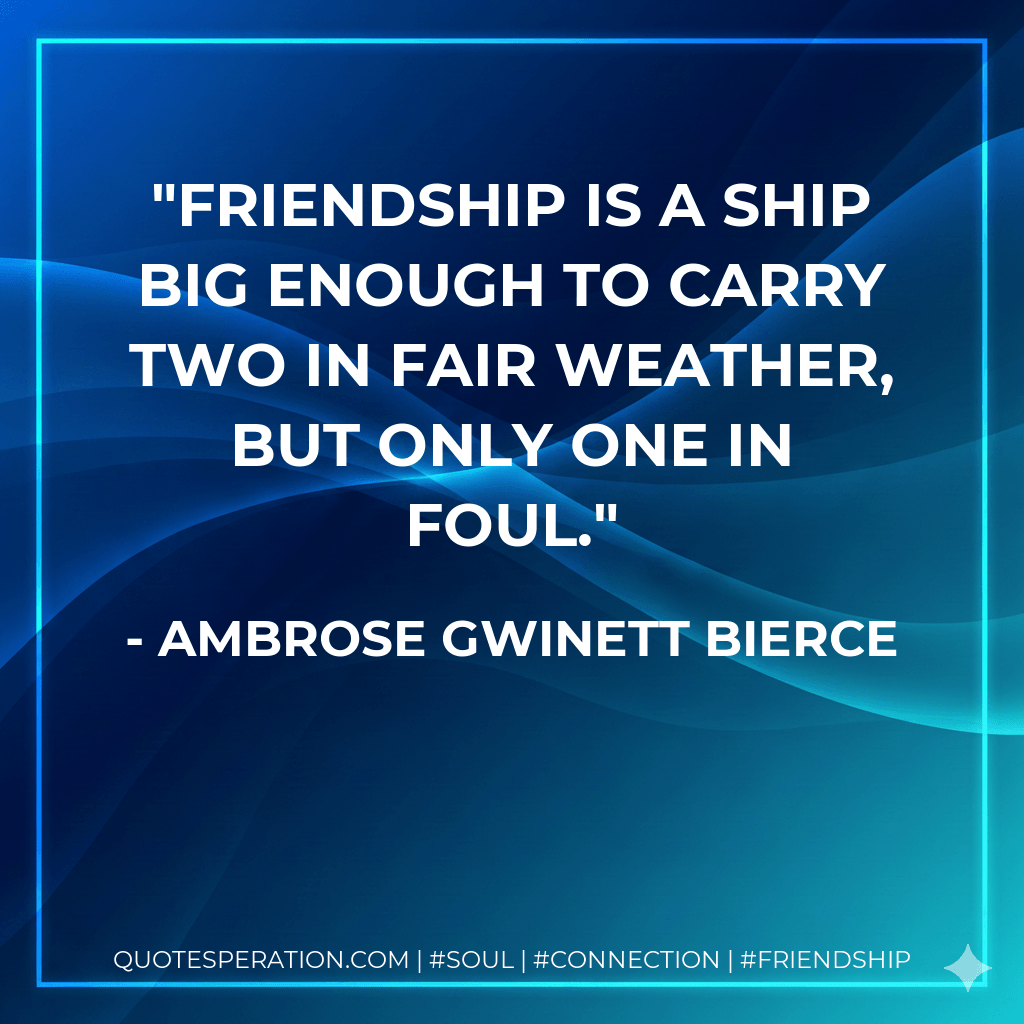 Friendship is a ship big enough to carry two in fair weather, but only one in foul. - Ambrose Gwinett Bierce