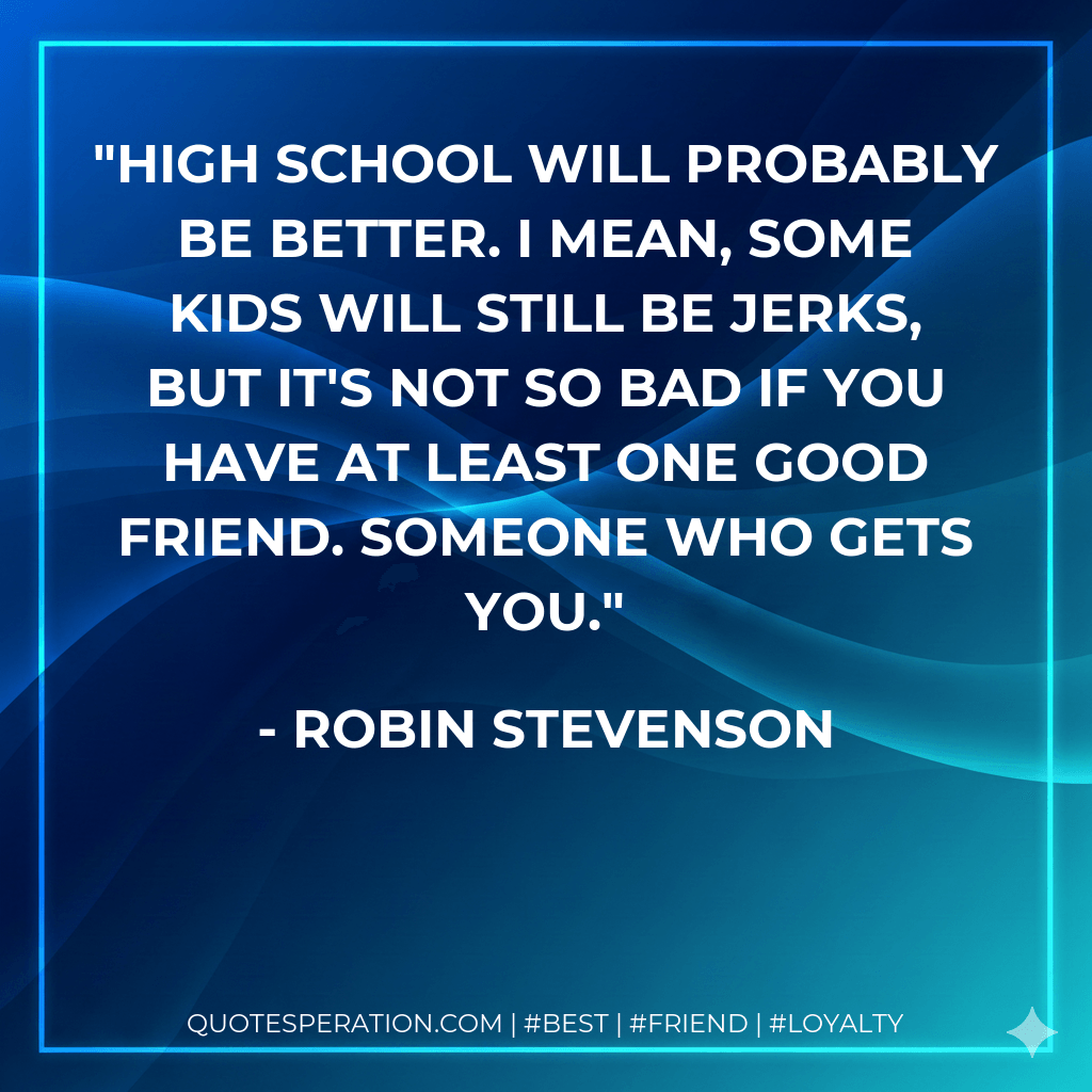 High school will probably be better. I mean, some kids will still be jerks, but it's not so bad if you have at least one good friend. Someone who gets you. - Robin Stevenson