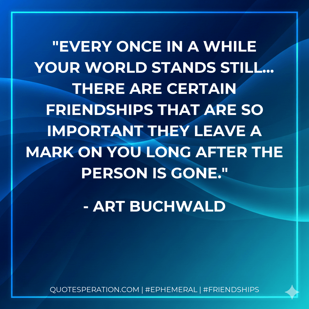 Every once in a while your world stands still... There are certain friendships that are so important they leave a mark on you long after the person is gone. - Art Buchwald